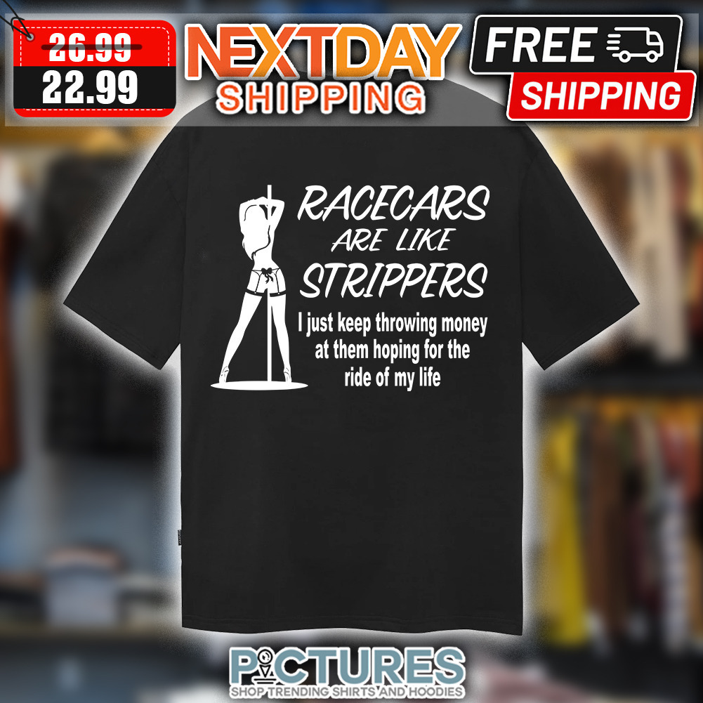 Sexy Girl Racecars Are Like Strippers I Just Keep Throwing Money At Them Hoping For The Ride Of My Life shirt