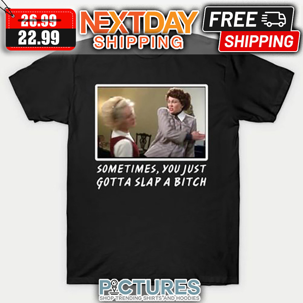 Sometimes You Just Gotta Slap A Bitch shirt
