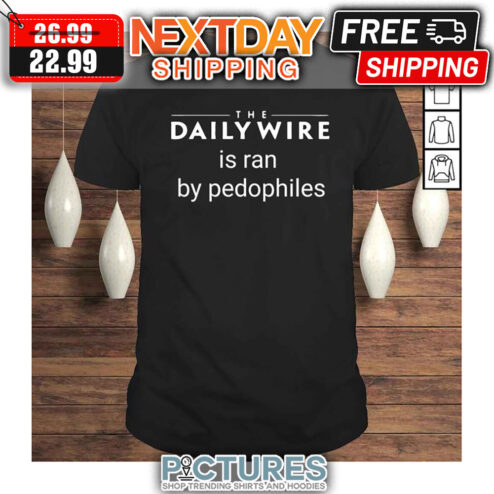 The Daily Wire Is Ran By Pedophiles shirt