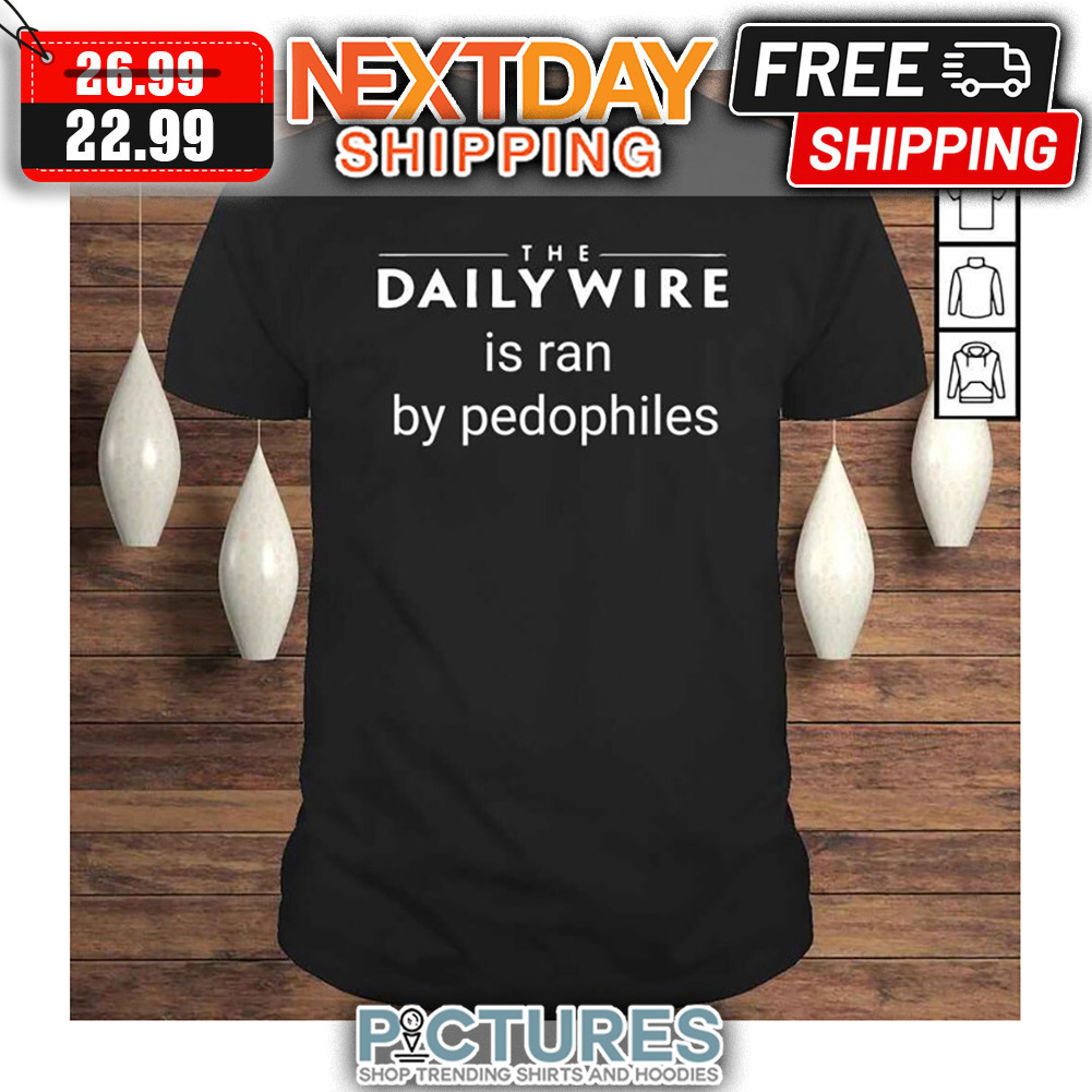 The Daily Wire Is Ran By Pedophiles shirt