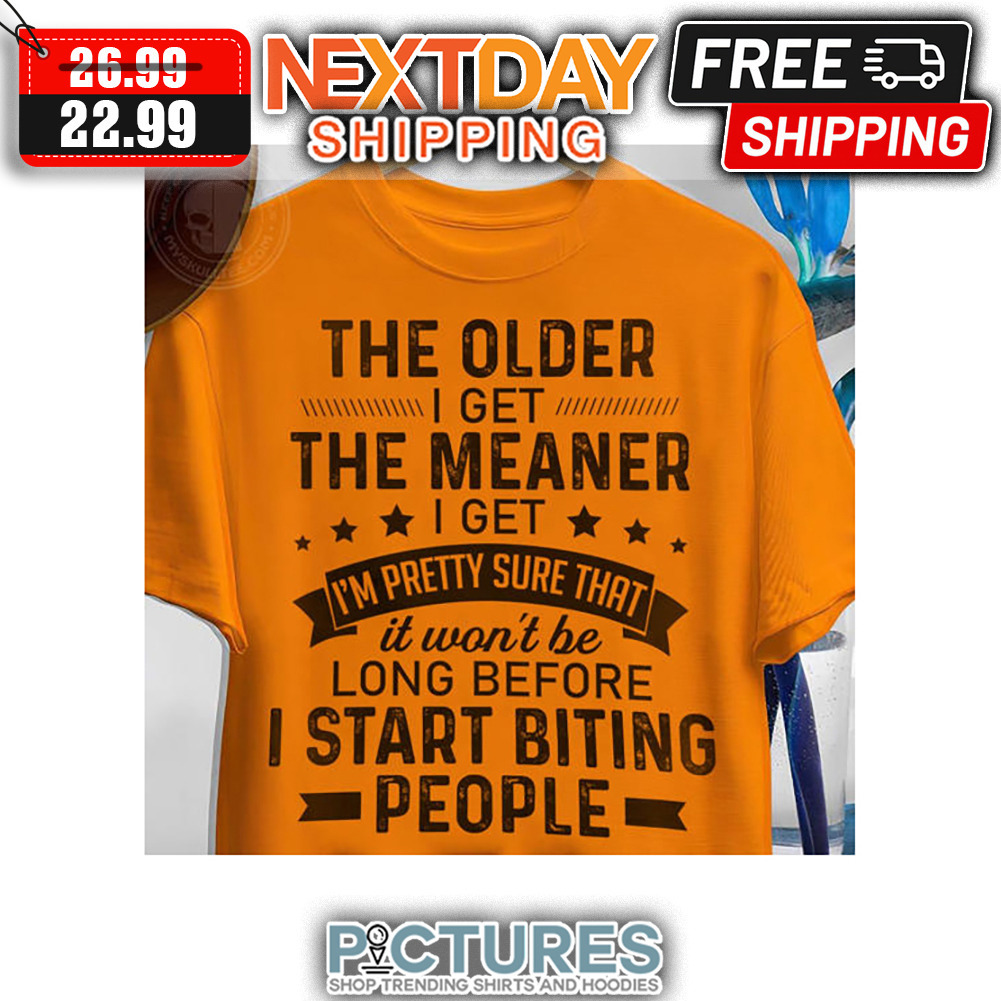 The Older I Get The Meaner I Get I'm Pretty Sure That It Won't Be Long Before I Start Biting People shirt