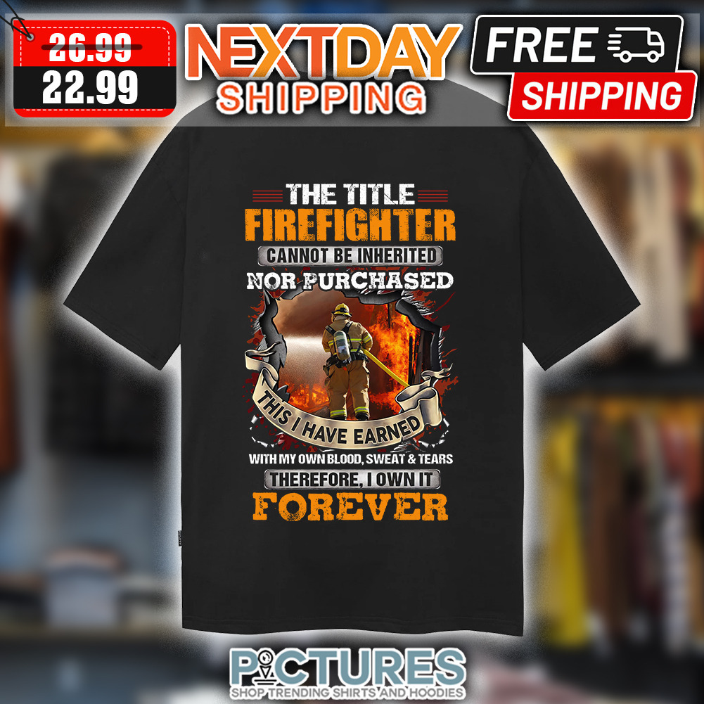 The Tittle Firefighter Cannot Be Ingherited Nor Purchased This I Have Earned With My Own Blood Sweat ' tears Therefore I Own It Forever Vintage shirt