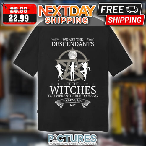 We Are The Descendants Of The Witches You Weren't Able To Hang Salem Ma 1692 shirt