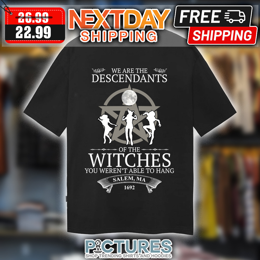 We Are The Descendants Of The Witches You Weren't Able To Hang Salem Ma 1692 shirt
