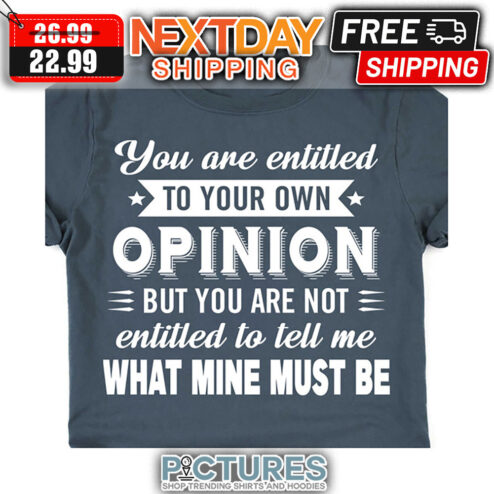 You Are Entitled To Your Own Opinion But You Are Not Entitled To Tell Me What Mine Must Be shirt