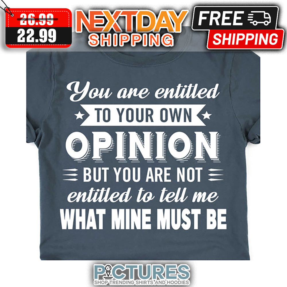 You Are Entitled To Your Own Opinion But You Are Not Entitled To Tell Me What Mine Must Be shirt