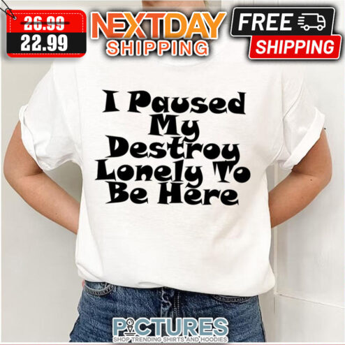 I Paused My Destroy Lonely To Be Here shirt