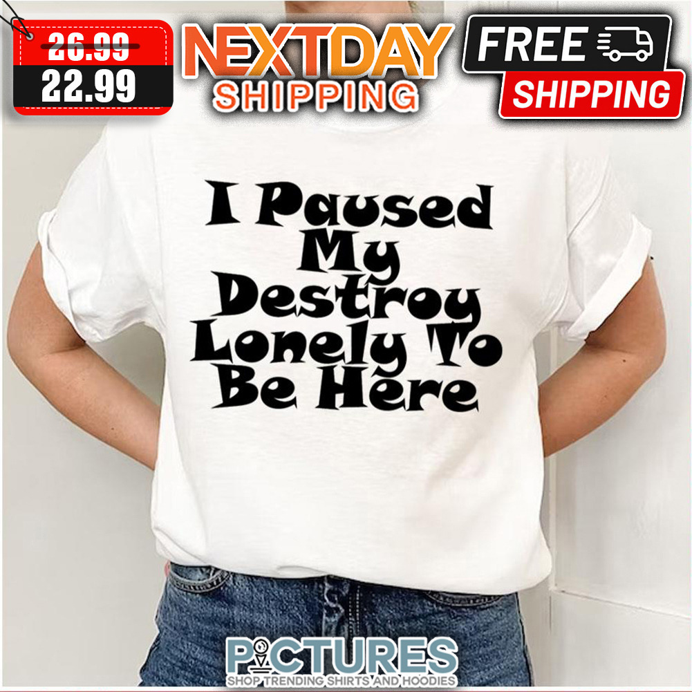 I Paused My Destroy Lonely To Be Here shirt