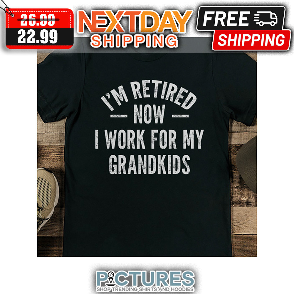 I'm Retired Now I Work For My Grandkids shirt