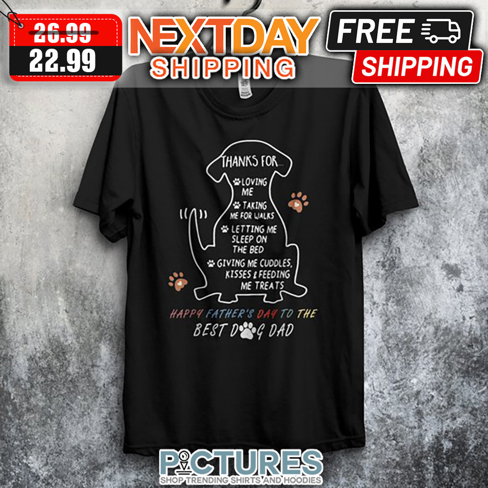Dog Thanks For Loving Me Taking Me For Walks Letting Me Sleep On The Bed Giving Me Cuddles Kisses And Feeding Me Treats Happy Father's Day To The Best Dog Dad shirt