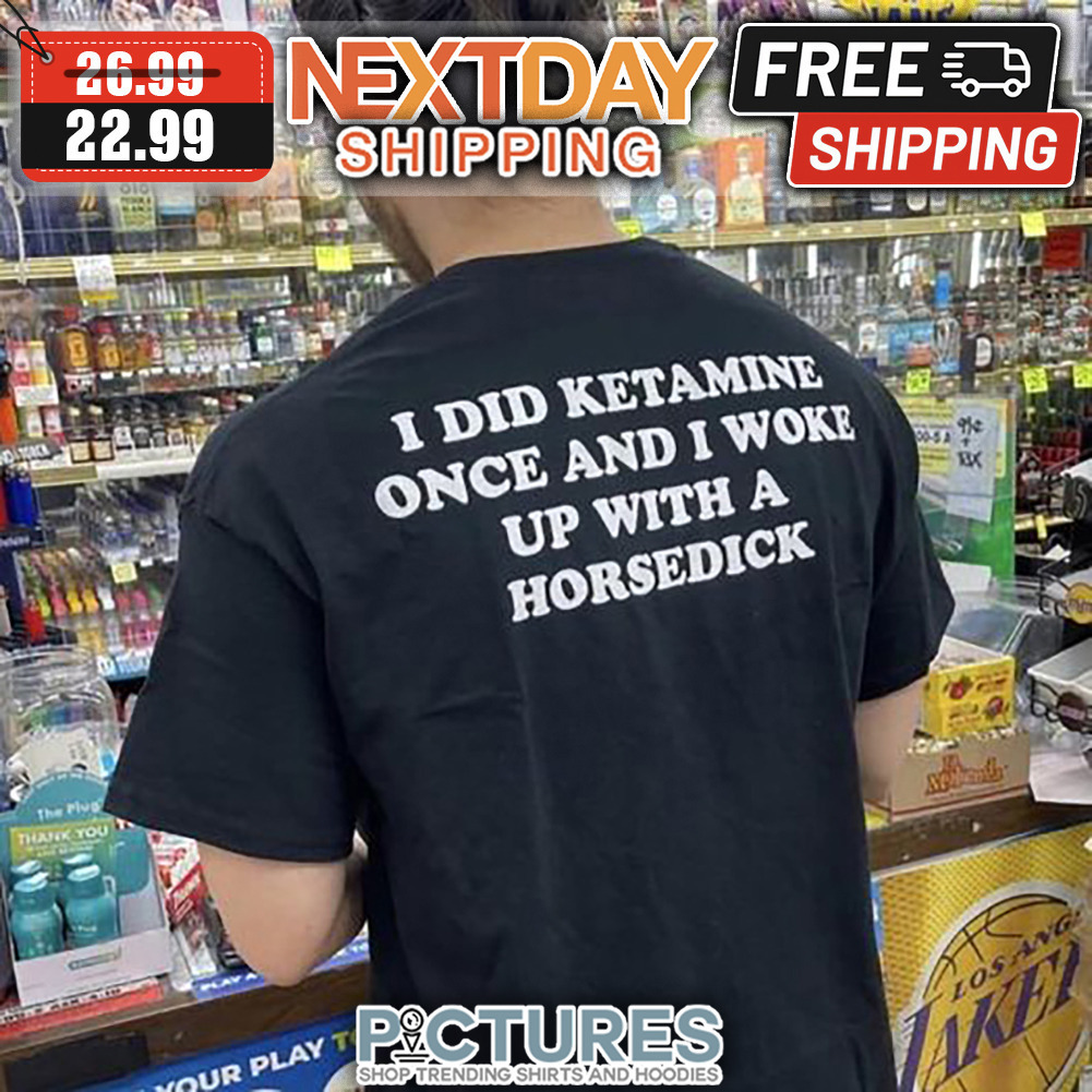 I Did Ketamine Once And I Woke Up With A Horsedick shirt