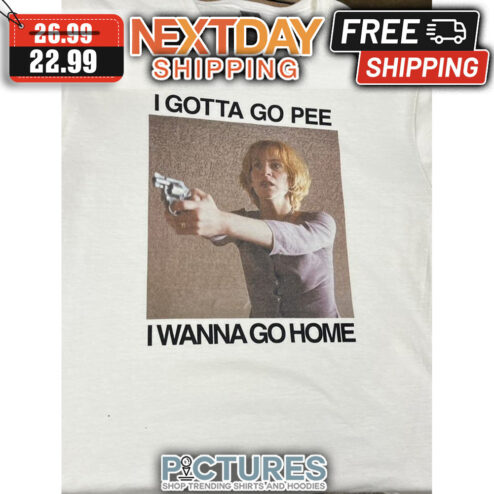 I Gotta Go Pee I Wanna Go Home shirt