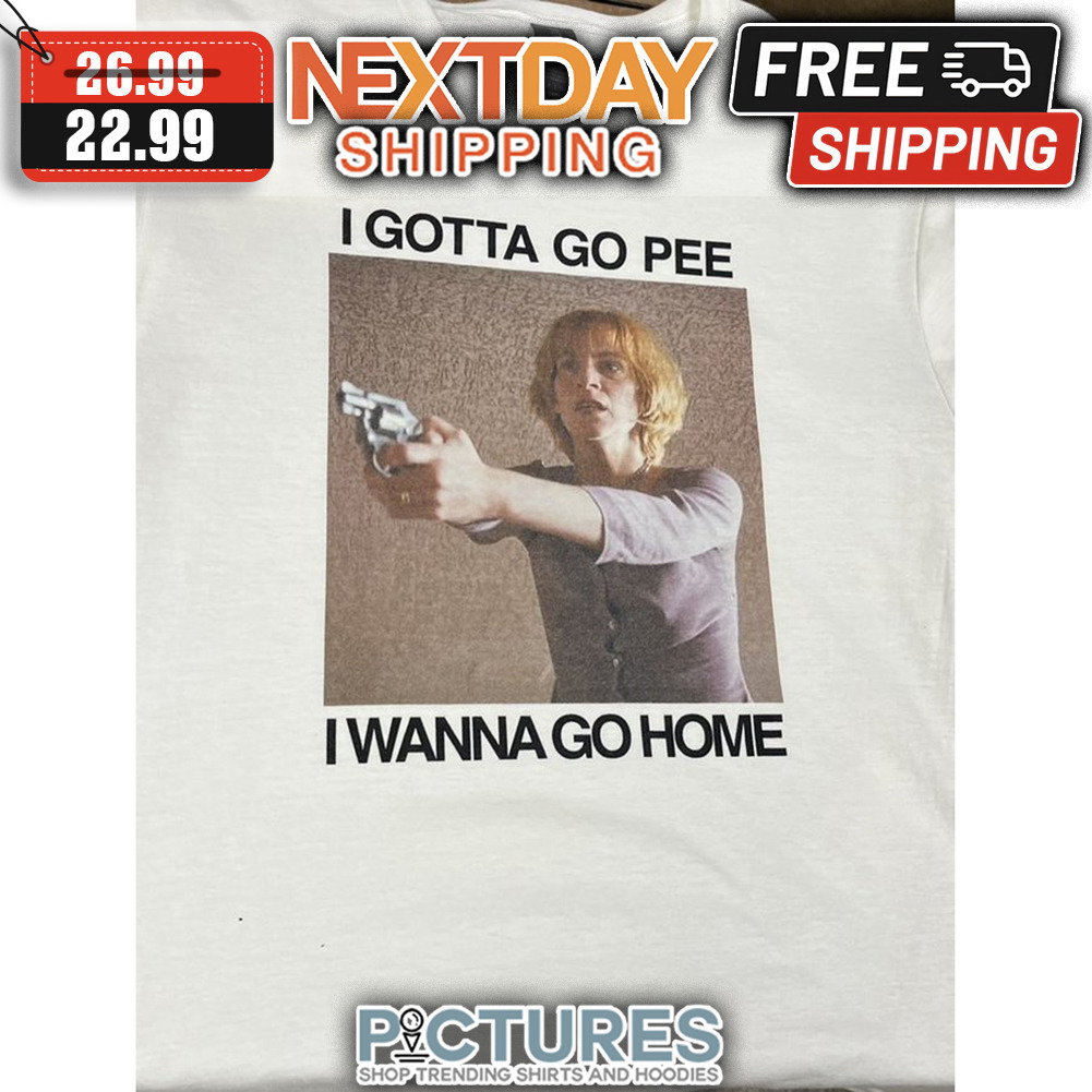 I Gotta Go Pee I Wanna Go Home shirt