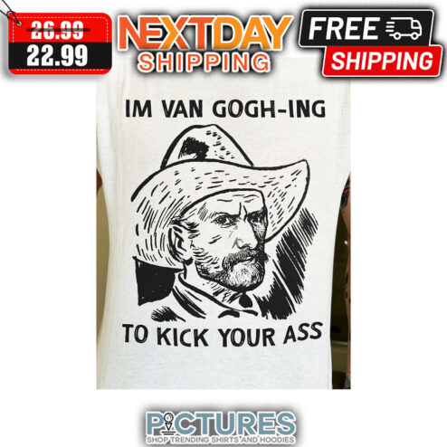 I'm Van Gogh-ing To Kick Your Ass shirt