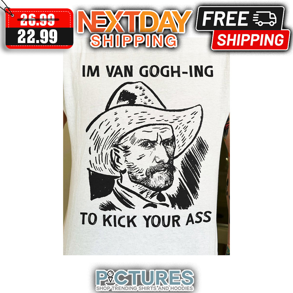 I'm Van Gogh-ing To Kick Your Ass shirt