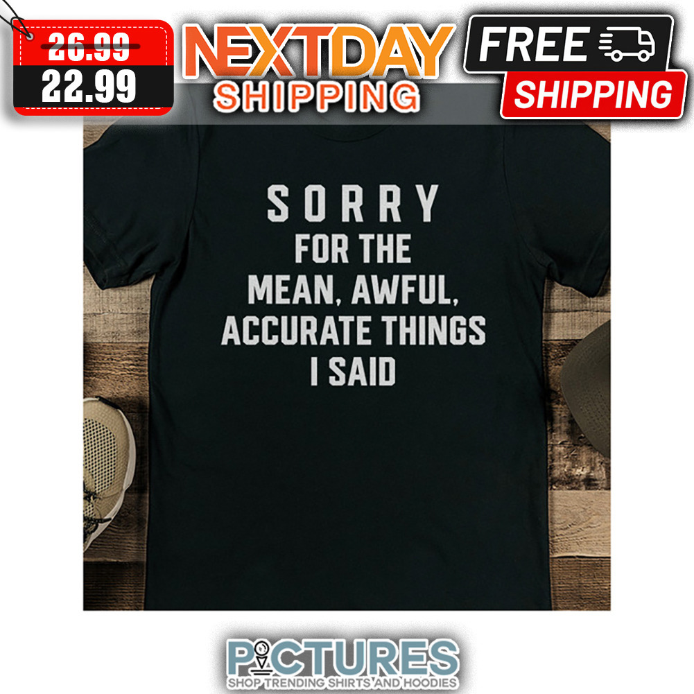 Sorry For The Mean Awful Accurate Things I Said shirt