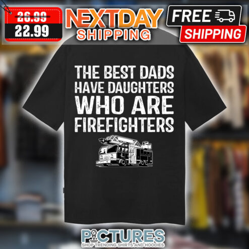 The best dads have daughters who are firefighters shirt