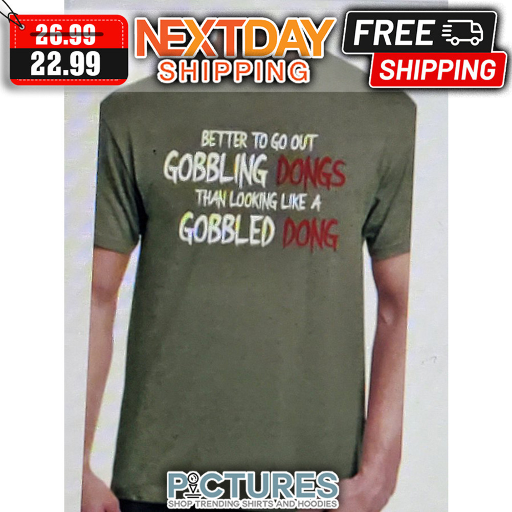 Better To Go Out Gobbling Dongs Than Looking Like A Gobbled Dong shirt
