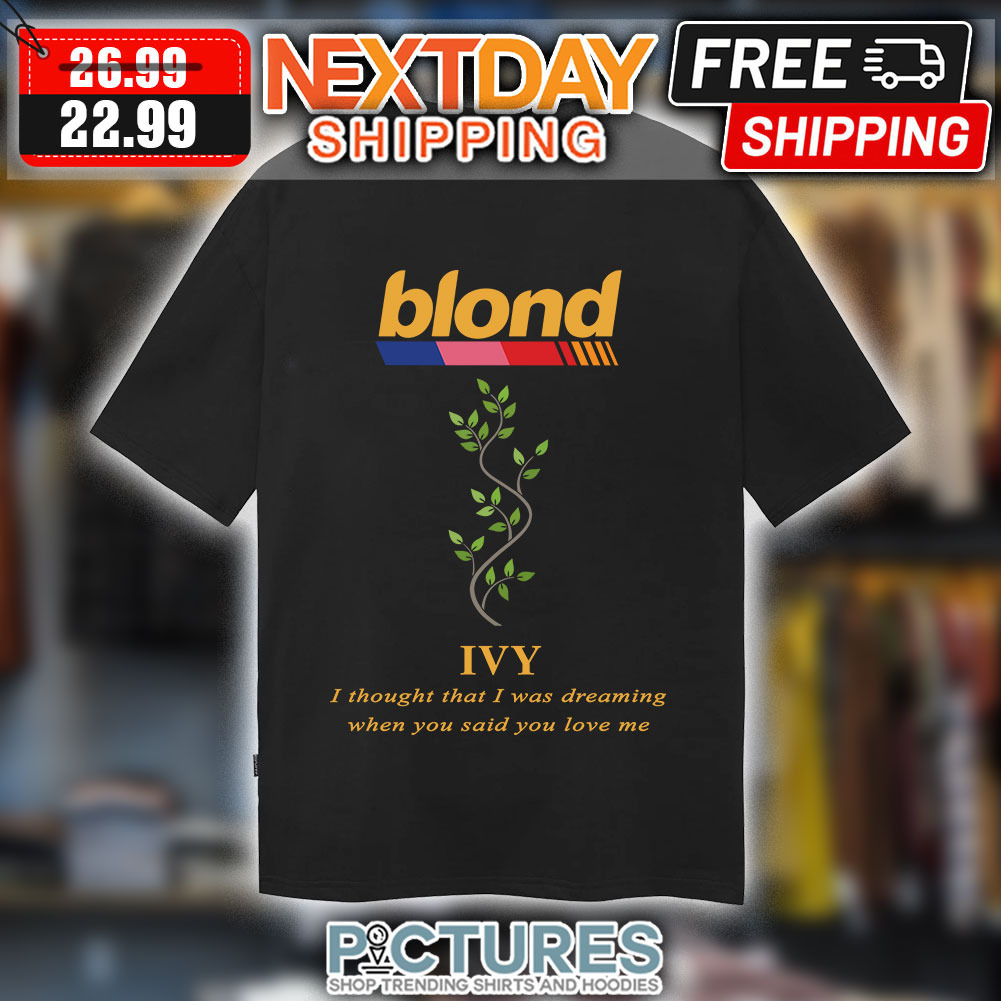 Blond Ivy I Thought That I Was Dreaming When You Said You Love Me shirt