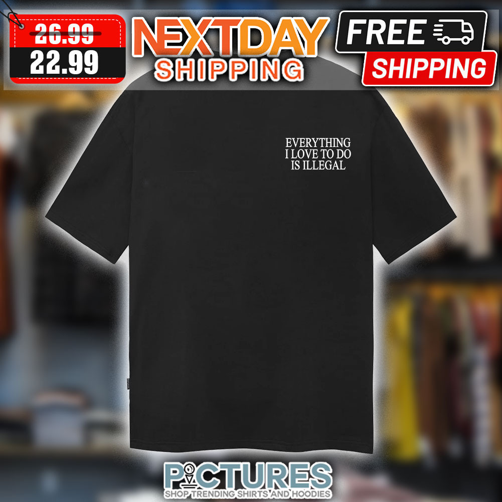 Everything I Love To Do Is Illegal shirt