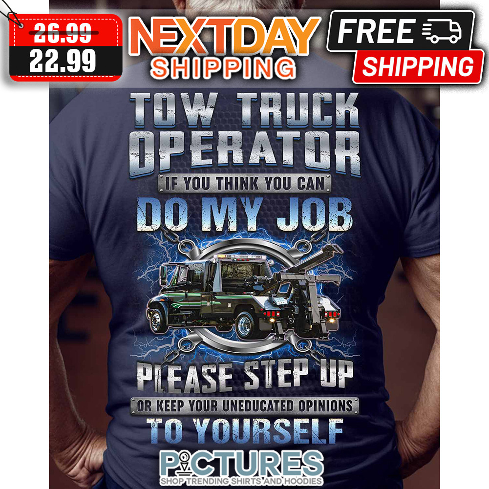 Tow Truck Operator If You Think You Can Do My Job Please Step Up Or Keep Your Uneducated Opinions To Yourself shirt