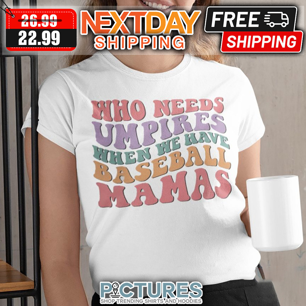 Who Needs Umpires When We Have Baseball Mamas shirt