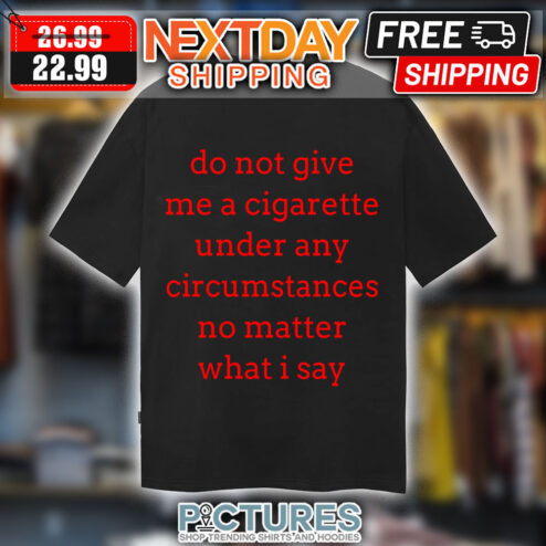 Do Not Give Me A Cigarette under Any Circumstances No Matter What I Say shirt