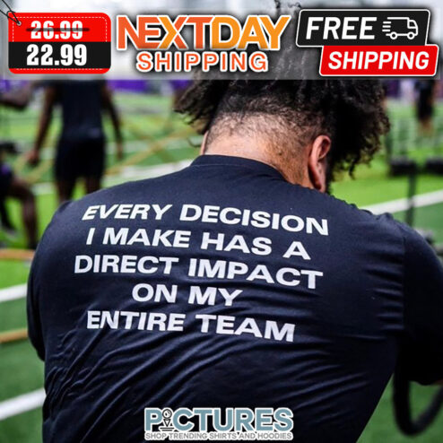 Every Decision I Make Has A Direct Impact On My Entire Team shirt