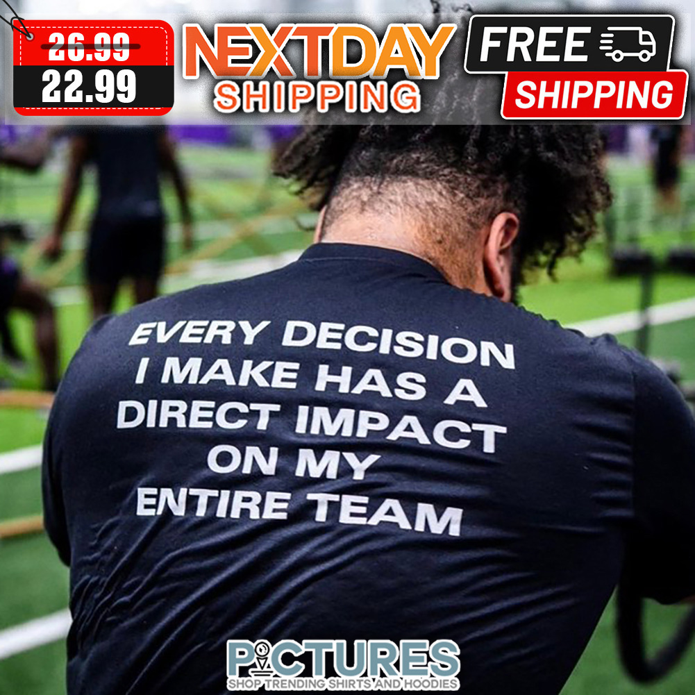 Every Decision I Make Has A Direct Impact On My Entire Team shirt
