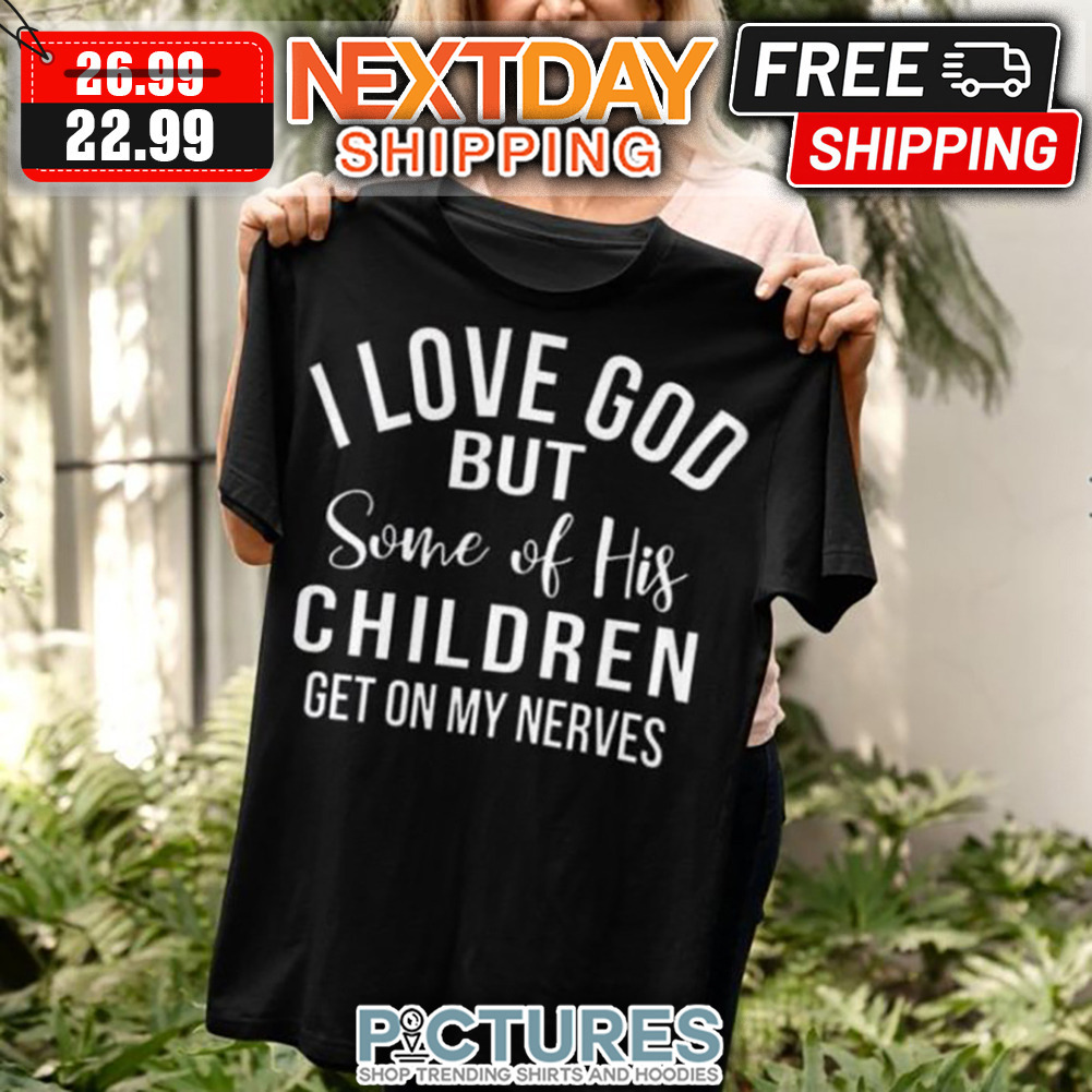 I Love God But Some Of His Children Get On My Nerves shirt