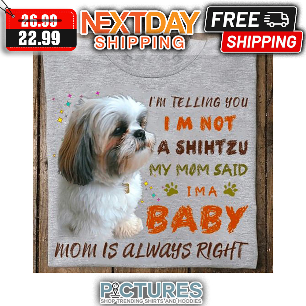 I'm Telling You I'm Not A Shihtzu My Mom Said I'm A Baby Mom Is Always Right shirt