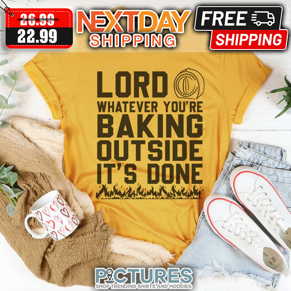 Lord Whatever You're Baking Outside It's Done shirt