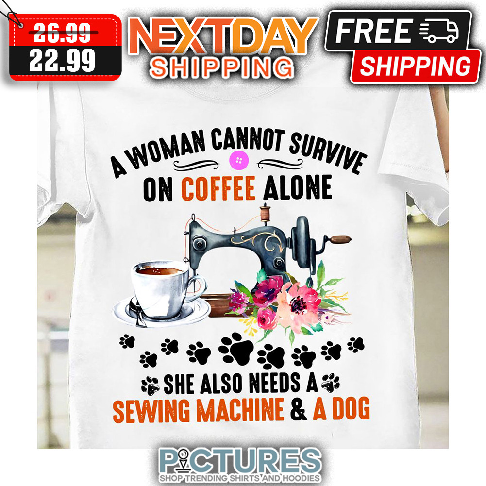 A Woman Cannot Survive On Coffee Alone She Also Needs A Sewing Machine ' A Dog Vintage shirt