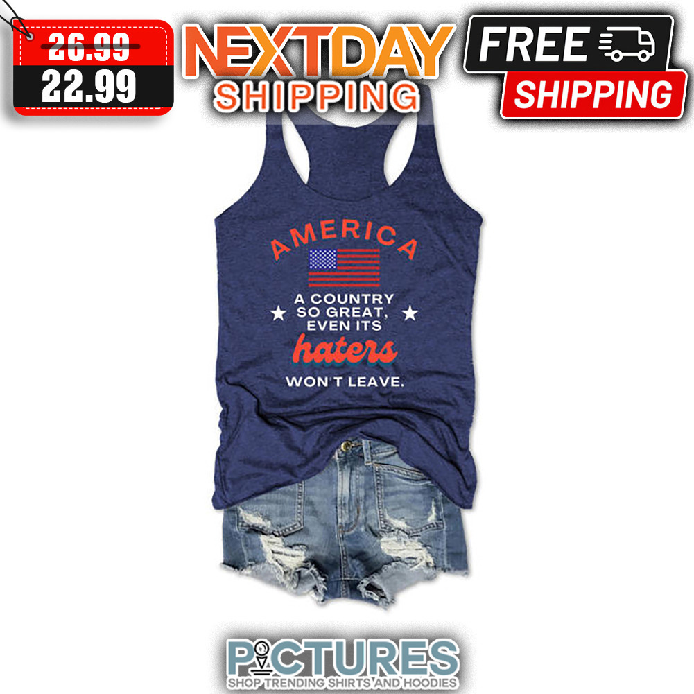 America A Country So Great Even It's Haters Won't Leave American Flag shirt