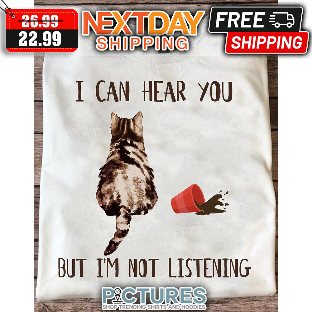 Cat I Can Hear You But I'm Not Listening shirt