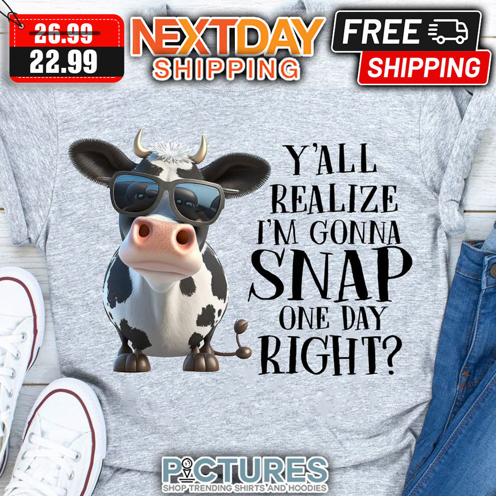 Cow Y'all Realize I'm Gonna Snap One Day Right shirt