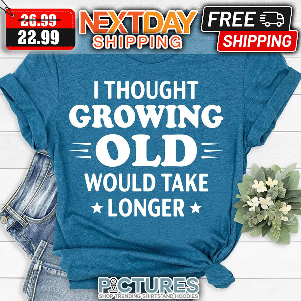 I Thought Growing Old Would Take Longer shirt