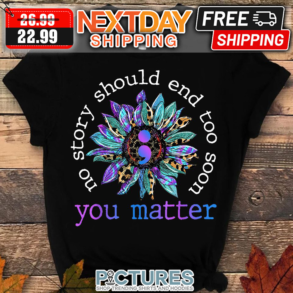 Sunflower No Story Should End Too Soon You Matter shirt