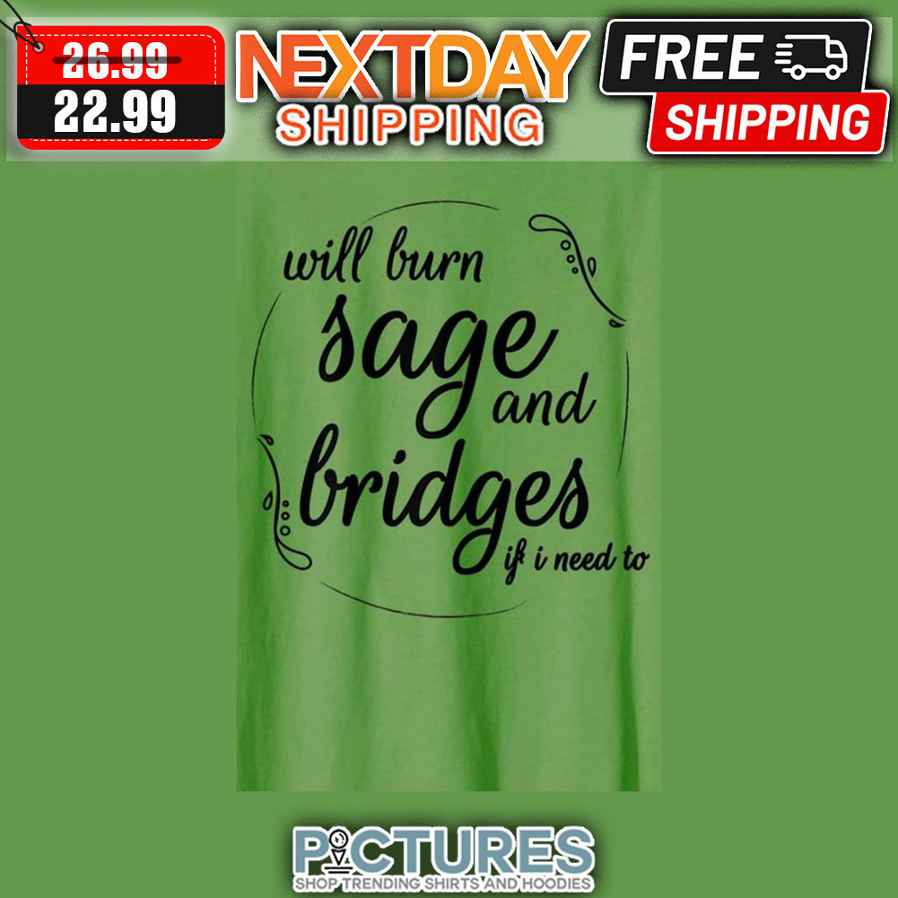 Will Burn Sage And Bridges If I Need To shirt