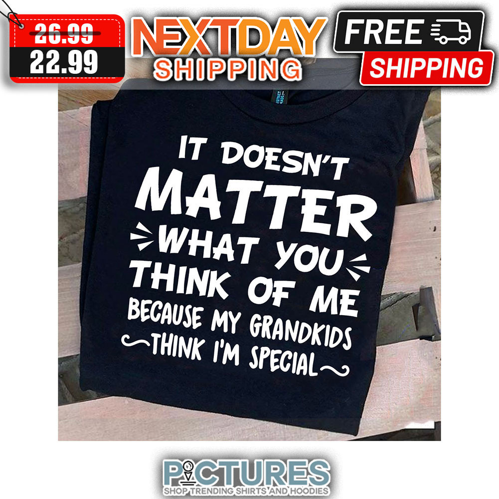 It Doesn't Matter What You THink Of Me Because My Grandkids Think I'm Special shirt