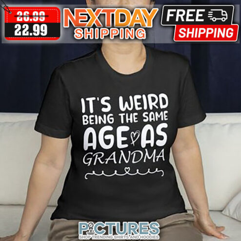 It's Weird Being The Same Age As Grandma shirt