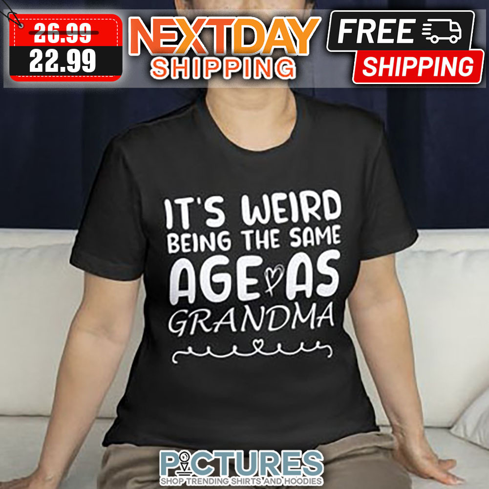 It's Weird Being The Same Age As Grandma shirt