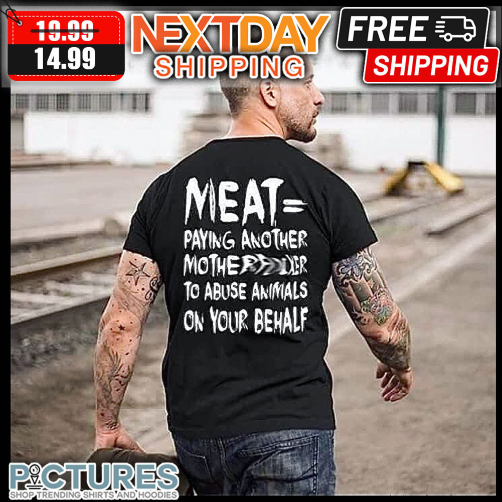 Meat Paying Another Motherfucker To Abuse Animals On Your Behalf shirt