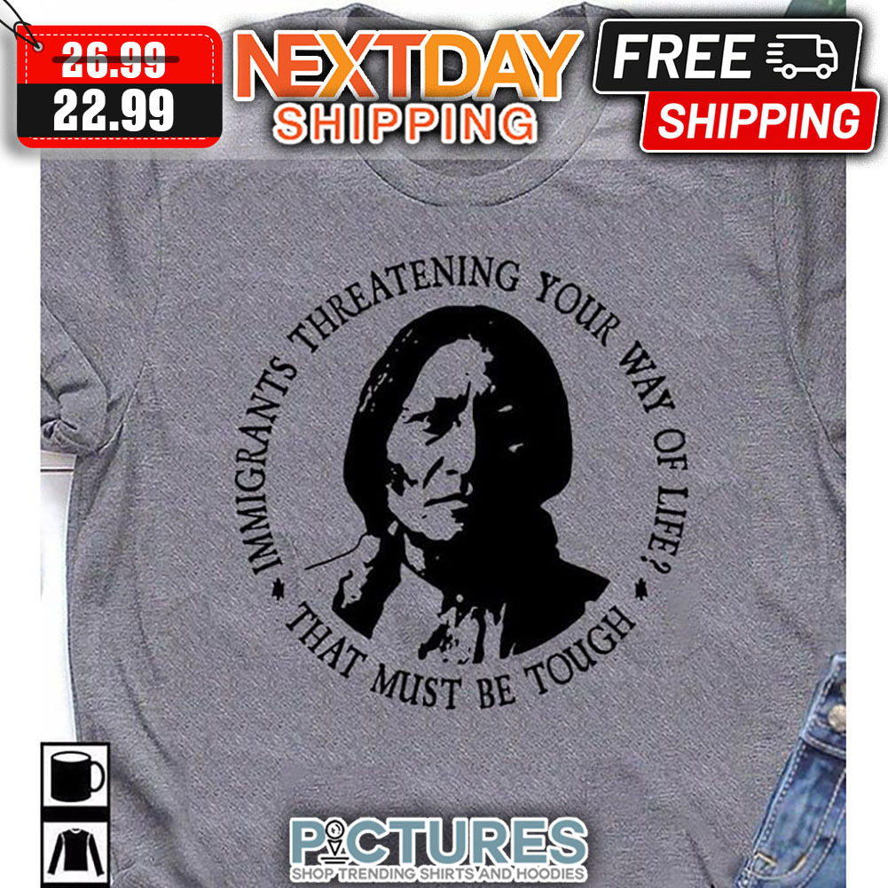 Native Immigrants Threatening Your Way Of Life That Must Be Tough shirt Native Immigrants Threatening Your Way Of Life That Must Be Tough shirt