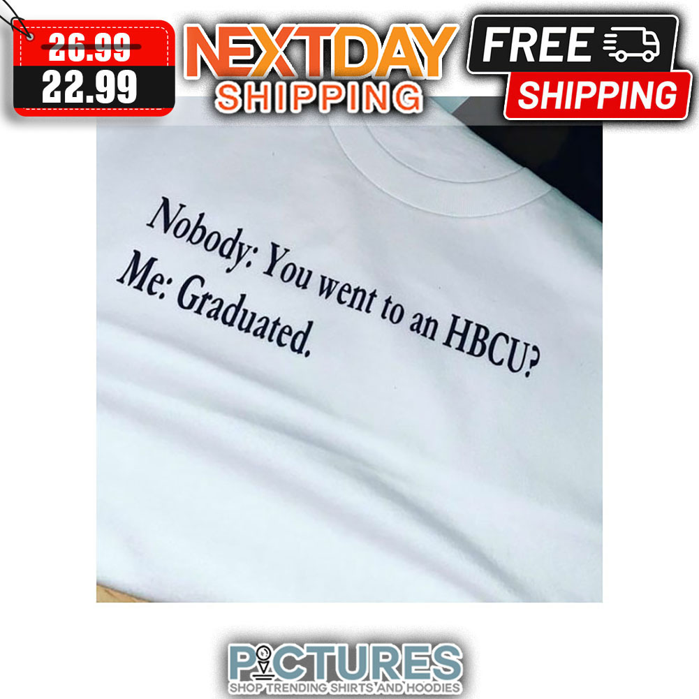 Nobody You Went To An HBCU Me Graduated shirt