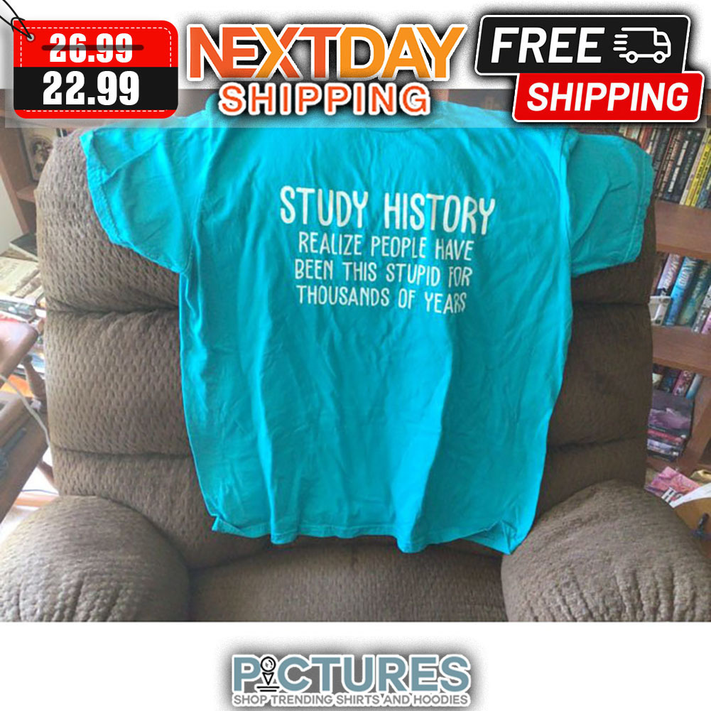 Study History Realize People have Been This Stupid For Thousands Of Years shirt