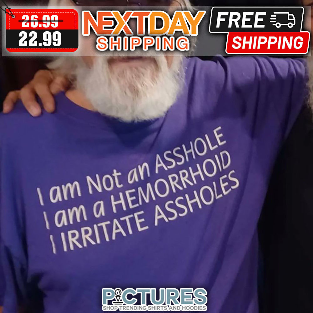 I Am Not An Asshole I Am A Hemorrhoid I Irritate Assholes shirt
