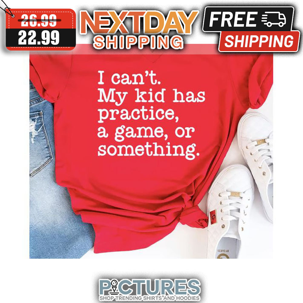 I Can't My Kid Has Practice A Game Or Something shirt