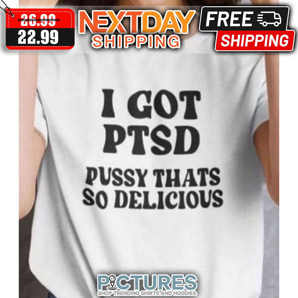 I Got PTSD Pussy Thats So Delicious shirt