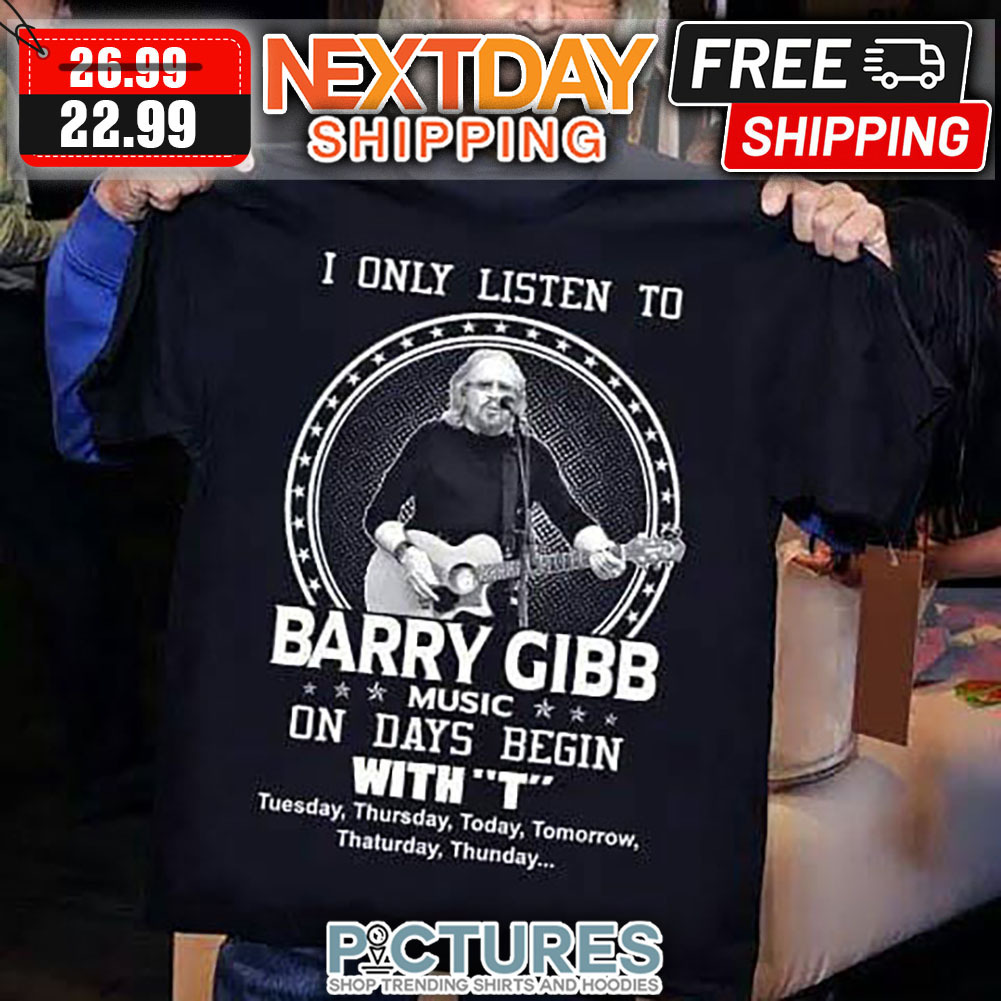 I Only Listen To Barry Gibb Music On Days Begin With T Tuesday Thursday Today Tomorrow Thaturday Thunday shirt